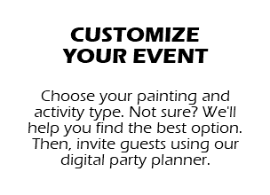 CUSTOMIZE YOUR EVENT Choose your painting and activity type. Not sure? We'll help you find the best option. Then, invite guests using our digital party planner.